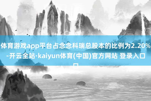 体育游戏app平台占念念科瑞总股本的比例为2.20%-开云全站·kaiyun体育(中国)官方网站 登录入口