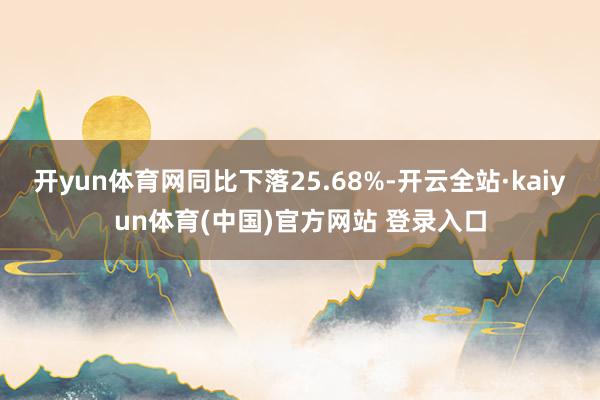 开yun体育网同比下落25.68%-开云全站·kaiyun体育(中国)官方网站 登录入口