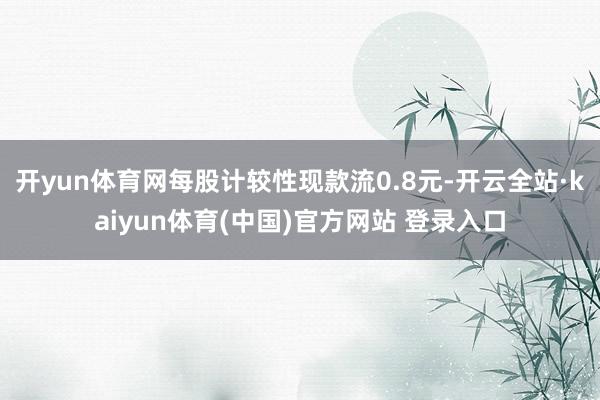 开yun体育网每股计较性现款流0.8元-开云全站·kaiyun体育(中国)官方网站 登录入口