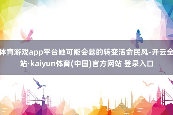 体育游戏app平台她可能会蓦的转变活命民风-开云全站·kaiyun体育(中国)官方网站 登录入口