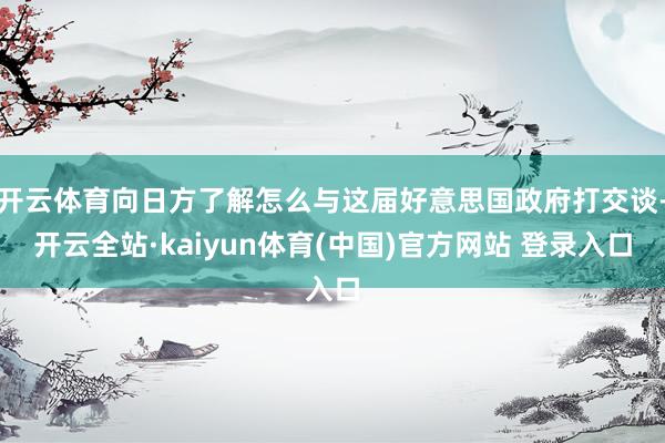 开云体育向日方了解怎么与这届好意思国政府打交谈-开云全站·kaiyun体育(中国)官方网站 登录入口