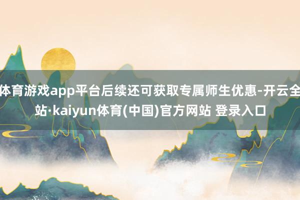 体育游戏app平台后续还可获取专属师生优惠-开云全站·kaiyun体育(中国)官方网站 登录入口