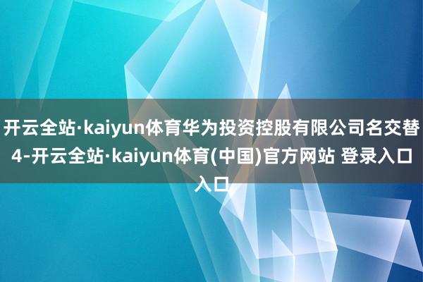 开云全站·kaiyun体育华为投资控股有限公司名交替4-开云全站·kaiyun体育(中国)官方网站 登录入口