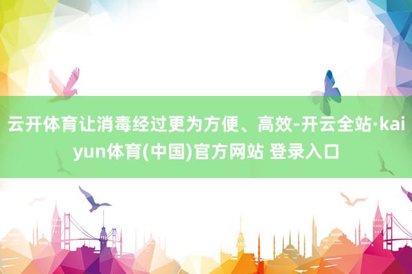 云开体育让消毒经过更为方便、高效-开云全站·kaiyun体育(中国)官方网站 登录入口