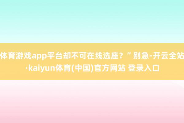 体育游戏app平台却不可在线选座？”别急-开云全站·kaiyun体育(中国)官方网站 登录入口