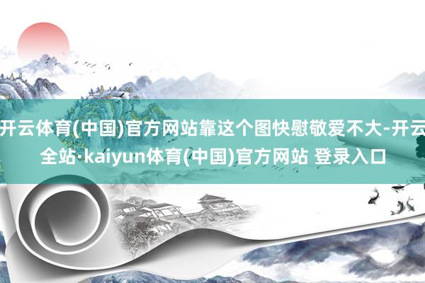 开云体育(中国)官方网站靠这个图快慰敬爱不大-开云全站·kaiyun体育(中国)官方网站 登录入口