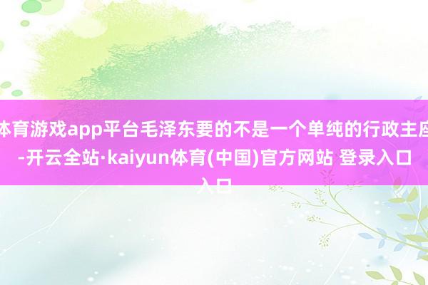 体育游戏app平台毛泽东要的不是一个单纯的行政主座-开云全站·kaiyun体育(中国)官方网站 登录入口