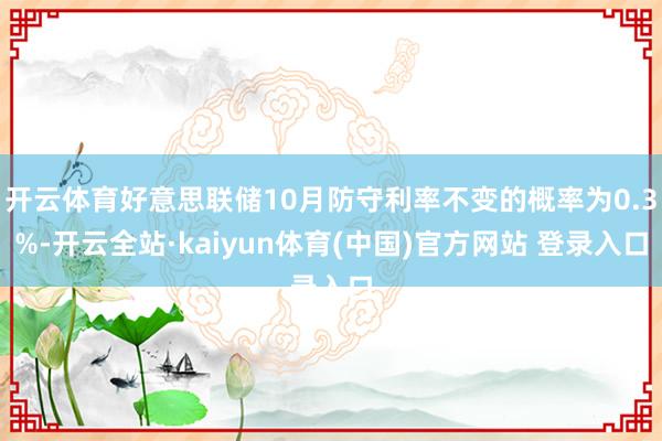 开云体育好意思联储10月防守利率不变的概率为0.3%-开云全站·kaiyun体育(中国)官方网站 登录入口