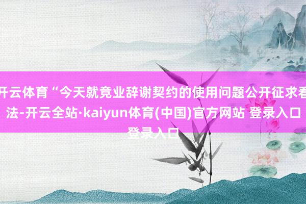 开云体育“今天就竞业辞谢契约的使用问题公开征求看法-开云全站·kaiyun体育(中国)官方网站 登录入口