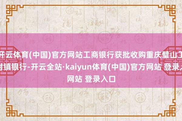 开云体育(中国)官方网站工商银行获批收购重庆璧山工银村镇银行-开云全站·kaiyun体育(中国)官方网站 登录入口