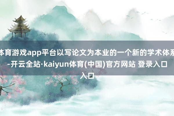体育游戏app平台以写论文为本业的一个新的学术体系-开云全站·kaiyun体育(中国)官方网站 登录入口