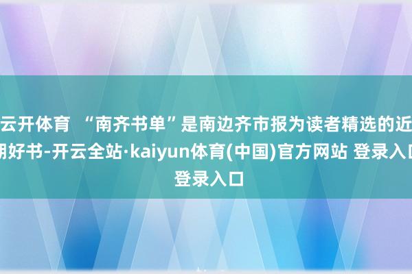 云开体育  “南齐书单”是南边齐市报为读者精选的近期好书-开云全站·kaiyun体育(中国)官方网站 登录入口