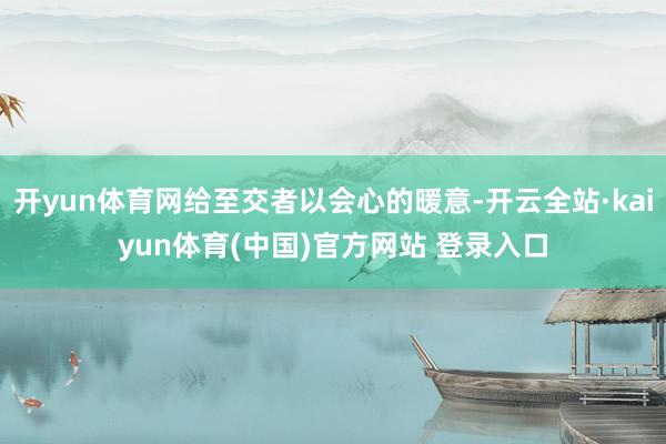 开yun体育网给至交者以会心的暖意-开云全站·kaiyun体育(中国)官方网站 登录入口