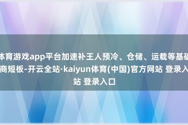 体育游戏app平台加速补王人预冷、仓储、运载等基础智商短板-开云全站·kaiyun体育(中国)官方网站 登录入口