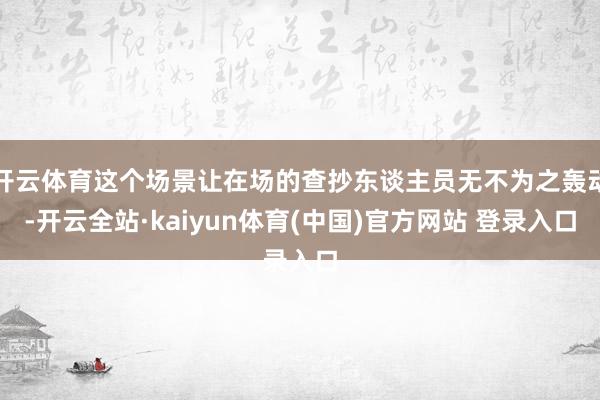 开云体育这个场景让在场的查抄东谈主员无不为之轰动-开云全站·kaiyun体育(中国)官方网站 登录入口