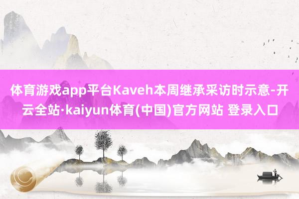 体育游戏app平台　　Kaveh本周继承采访时示意-开云全站·kaiyun体育(中国)官方网站 登录入口