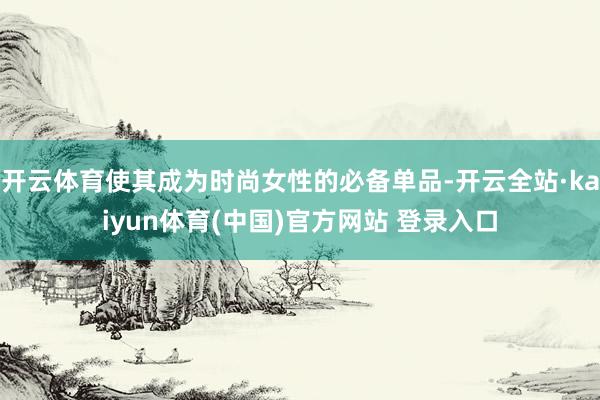 开云体育使其成为时尚女性的必备单品-开云全站·kaiyun体育(中国)官方网站 登录入口