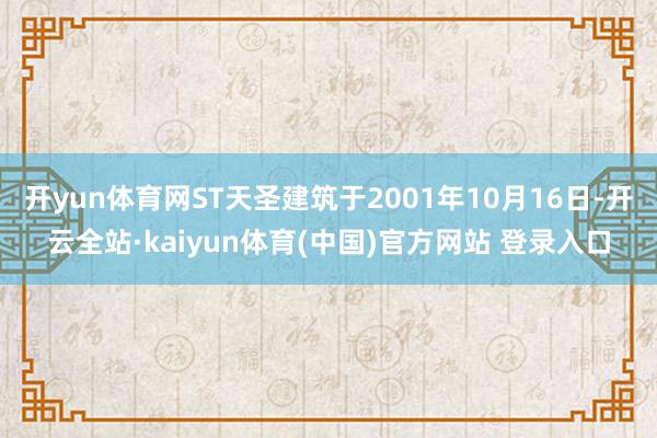 开yun体育网ST天圣建筑于2001年10月16日-开云全站·kaiyun体育(中国)官方网站 登录入口