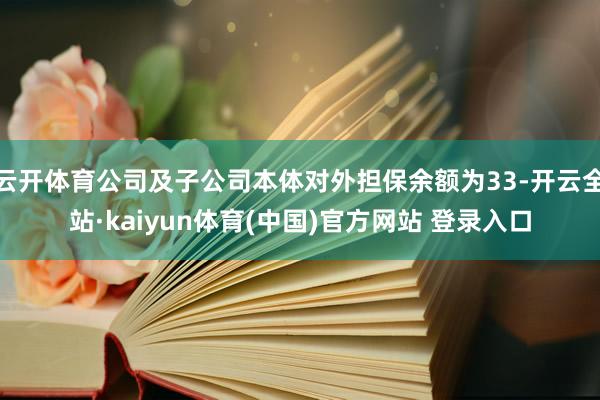云开体育公司及子公司本体对外担保余额为33-开云全站·kaiyun体育(中国)官方网站 登录入口