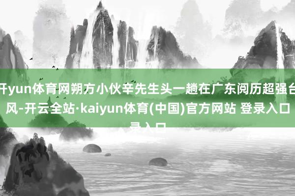 开yun体育网朔方小伙辛先生头一趟在广东阅历超强台风-开云全站·kaiyun体育(中国)官方网站 登录入口