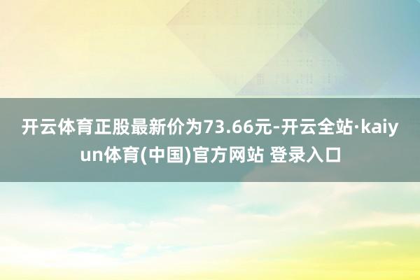 开云体育正股最新价为73.66元-开云全站·kaiyun体育(中国)官方网站 登录入口