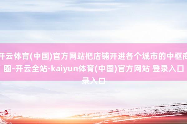 开云体育(中国)官方网站把店铺开进各个城市的中枢商圈-开云全站·kaiyun体育(中国)官方网站 登录入口