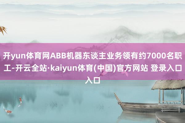 开yun体育网ABB机器东谈主业务领有约7000名职工-开云全站·kaiyun体育(中国)官方网站 登录入口