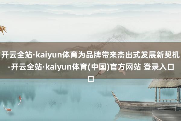 开云全站·kaiyun体育为品牌带来杰出式发展新契机-开云全站·kaiyun体育(中国)官方网站 登录入口