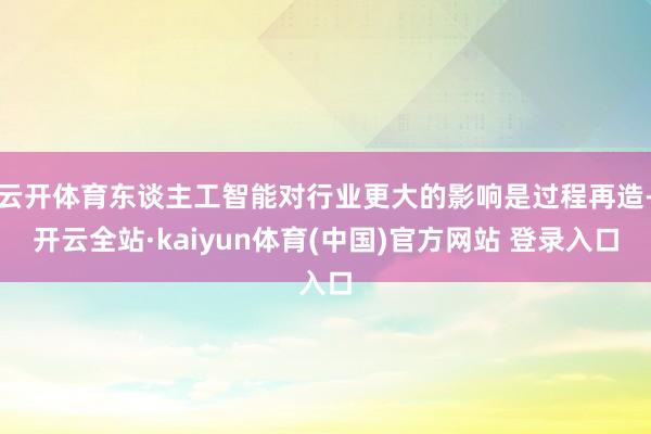 云开体育东谈主工智能对行业更大的影响是过程再造-开云全站·kaiyun体育(中国)官方网站 登录入口
