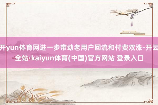 开yun体育网进一步带动老用户回流和付费双涨-开云全站·kaiyun体育(中国)官方网站 登录入口