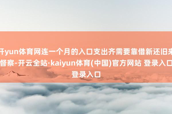 开yun体育网连一个月的入口支出齐需要靠借新还旧来督察-开云全站·kaiyun体育(中国)官方网站 登录入口