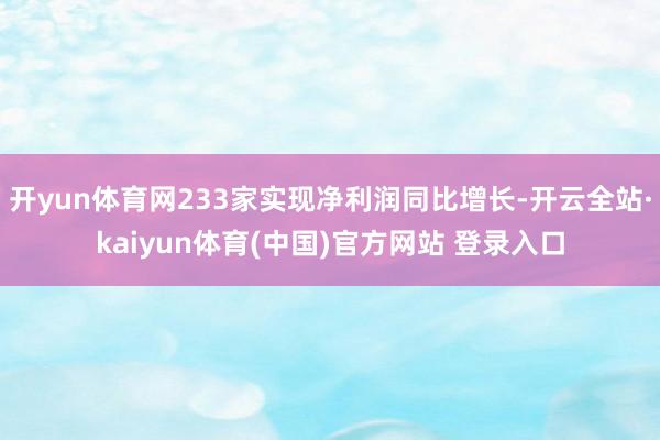 开yun体育网233家实现净利润同比增长-开云全站·kaiyun体育(中国)官方网站 登录入口