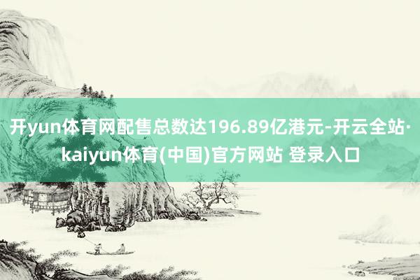 开yun体育网配售总数达196.89亿港元-开云全站·kaiyun体育(中国)官方网站 登录入口