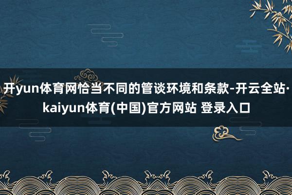 开yun体育网恰当不同的管谈环境和条款-开云全站·kaiyun体育(中国)官方网站 登录入口