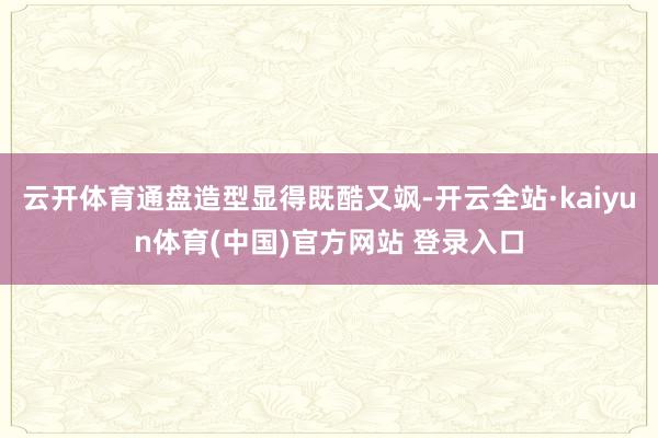 云开体育通盘造型显得既酷又飒-开云全站·kaiyun体育(中国)官方网站 登录入口