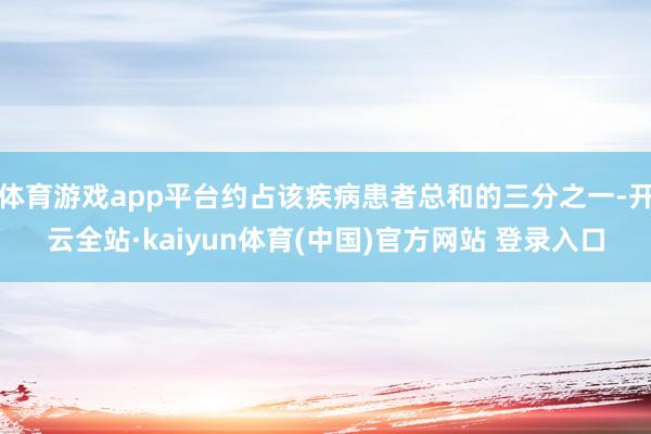 体育游戏app平台约占该疾病患者总和的三分之一-开云全站·kaiyun体育(中国)官方网站 登录入口
