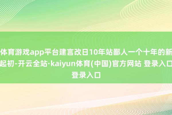体育游戏app平台建言改日10年站鄙人一个十年的新起初-开云全站·kaiyun体育(中国)官方网站 登录入口