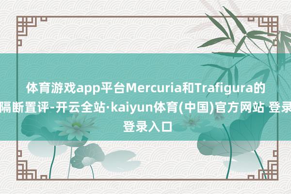 体育游戏app平台Mercuria和Trafigura的代表隔断置评-开云全站·kaiyun体育(中国)官方网站 登录入口