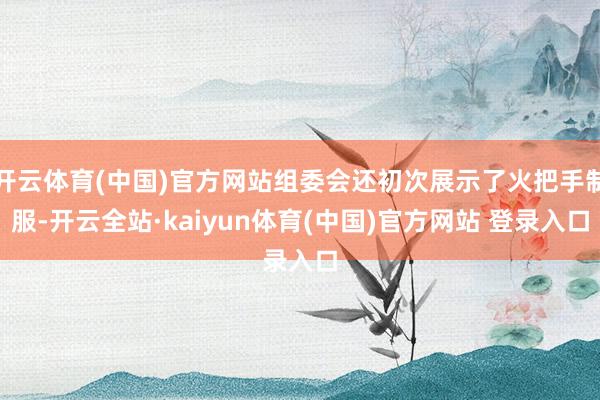 开云体育(中国)官方网站组委会还初次展示了火把手制服-开云全站·kaiyun体育(中国)官方网站 登录入口