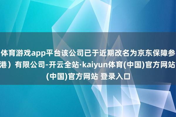 体育游戏app平台该公司已于近期改名为京东保障参谋人（香港）有限公司-开云全站·kaiyun体育(中国)官方网站 登录入口