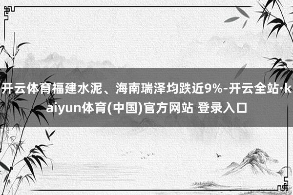 开云体育福建水泥、海南瑞泽均跌近9%-开云全站·kaiyun体育(中国)官方网站 登录入口
