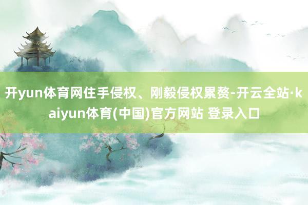 开yun体育网住手侵权、刚毅侵权累赘-开云全站·kaiyun体育(中国)官方网站 登录入口