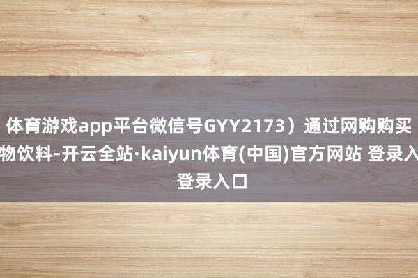 体育游戏app平台微信号GYY2173）通过网购购买植物饮料-开云全站·kaiyun体育(中国)官方网站 登录入口