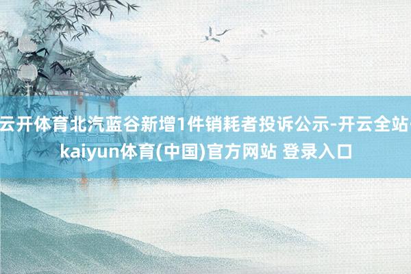 云开体育北汽蓝谷新增1件销耗者投诉公示-开云全站·kaiyun体育(中国)官方网站 登录入口