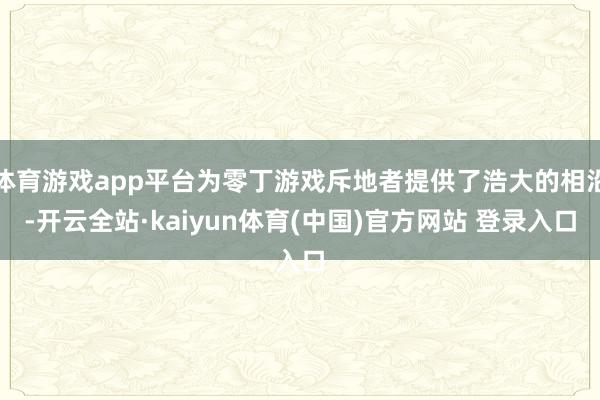体育游戏app平台为零丁游戏斥地者提供了浩大的相沿-开云全站·kaiyun体育(中国)官方网站 登录入口