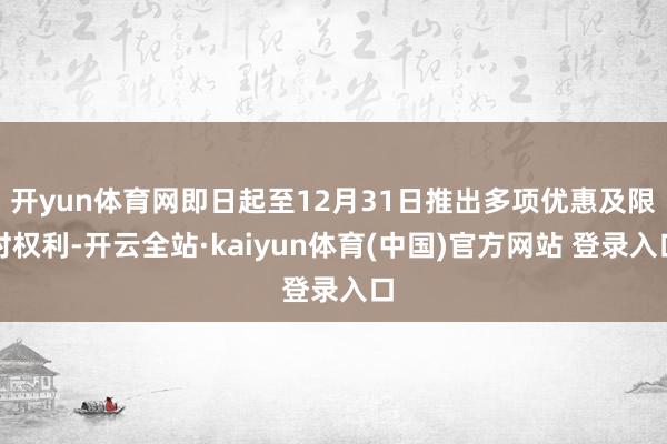 开yun体育网即日起至12月31日推出多项优惠及限时权利-开云全站·kaiyun体育(中国)官方网站 登录入口