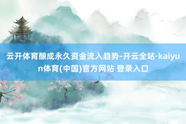 云开体育酿成永久资金流入趋势-开云全站·kaiyun体育(中国)官方网站 登录入口
