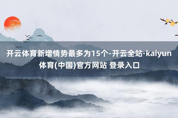 开云体育新增情势最多为15个-开云全站·kaiyun体育(中国)官方网站 登录入口