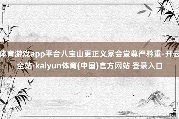 体育游戏app平台八宝山更正义冢会堂尊严矜重-开云全站·kaiyun体育(中国)官方网站 登录入口