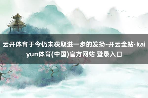 云开体育于今仍未获取进一步的发扬-开云全站·kaiyun体育(中国)官方网站 登录入口